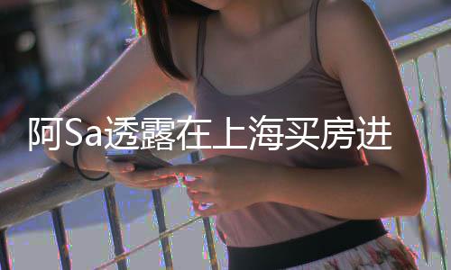 不多先赚阿S 阿露在a透买房明年差能买应进展娇回上海钱